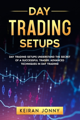 Day Trading Setups: DAY TRADING SETUPS Understand the secret of a successful trader . Advanced techniques in day trading - Jonny, Keiran