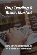Day Trading & Stock Market: Simple Steps For New Day Trader, To Buy & Gain The Best Passive Income: Stock Investing