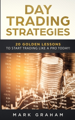 Day Trading Strategies: 20 Golden Lessons to Start Trading Like a PRO Today! Learn Stock Trading and Investing for Complete Beginners. Day Trading for Beginners, Forex Trading, Options Trading & more - Graham, Mark
