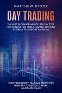 Day Trading: The Best Beginners Guide, Step by Step Techniques for Forex, Swing, Options Systems, Technical Analysis, High Probability Trading Strategies, Mistakes to Avoid to Make Immediate Cash