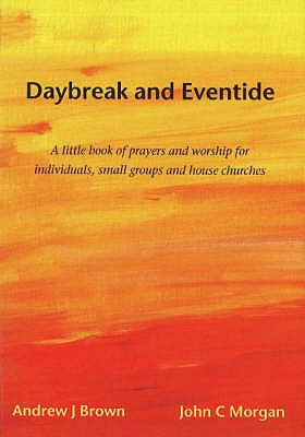 Daybreak and Eventide: A Little Book of Prayers and Worship for Individuals, Small Groups and House Churches - Brown, Andrew J., and Morgan, John C.