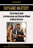 Daygame Mastery: The Ultimate Guide to Approaching and Seducing Women in Broad Daylight