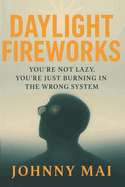 Daylight Fireworks: Ignition: You're Not Lazy. You're Just in the Wrong System. Reclaim What Survival Stole From You. (Graduation Gift) (Johnny Mai Series)