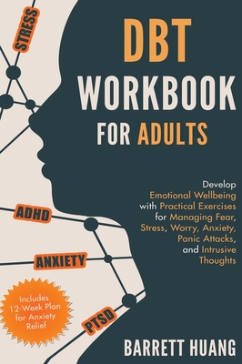 DBT Workbook for Adults: Develop Emotional Wellbeing with Practical Exercises for Managing Fear, Stress, Worry, Anxiety, Panic Attacks and Intrusive Thoughts (Includes 12-Week Plan for Anxiety Relief) - Huang, Barrett