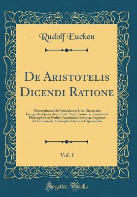 de Aristotelis Dicendi Ratione, Vol. 1: Observationes de Particularum Usu; Dissertatio Inauguralis Quam Auctoritate Atque Consensu Amplissimi Philosophorum Ordinis Academiae Georgiae Augustae Ad Summos in Philosophia-Honores Capessendos (Classic Reprint) - Eucken, Rudolf