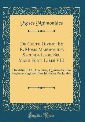 de Cultu Divino, Ex R. Mosis Majemonid Secunda Lege, Seu Manu Forti Liber VIII: Dividitur in IX. Tractatus, Quorum Seriem Pagina E Regione Elenchi Posita Declarabit (Classic Reprint) - Maimonides, Moses