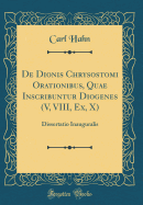 de Dionis Chrysostomi Orationibus, Quae Inscribuntur Diogenes (V, VIII, Ex, X): Dissertatio Inauguralis (Classic Reprint)