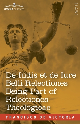 De Indis et de Iure Belli Relectiones Being Part of Relectiones Theologicae: A Reproduction of the Latin Edition of 1669 and the English Translation - On the Indians Lately Discovered and On the Law of War made by the Spaniards on the Barbarians - de Victoria, Francisco