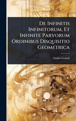 De Infinitis Infinitorum, Et Infinite Parvorum Ordinibus Disquisitio Geometrica - Grandi, Guido