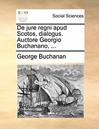 de Jure Regni Apud Scotos, Dialogus. Auctore Georgio Buchanano, ...