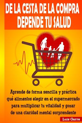 de la Cesta de la Compra Depende Tu Salud: Aprende de Forma Sencilla Y Prctica Que Alimentos Elegir En El Supermercado Para Multiplicar Tu Vitalidad Y Gozar de Una Claridad Mental Sorprendente - Lopez, Luis Garre, and Lopez, Maria Belen Garre (Editor)