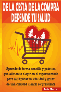 De la cesta de la compra depende tu salud: Aprende de forma sencilla y prctica que alimentos elegir en el supermercado para multiplicar tu vitalidad y gozar de una claridad mental sorprendente