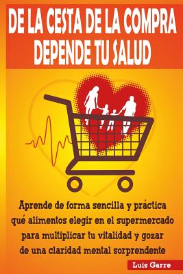 de La Cesta de La Compra Depende Tu Salud: Aprende de Forma Sencilla y Practica Que Alimentos Elegir En El Supermercado Para Multiplicar Tu Vitalidad y Gozar de Una Claridad Mental Sorprendente - Lopez, Luis Garre, and Lopez, Jose Gilabert, and Serrano, Ana Garcia (Photographer)