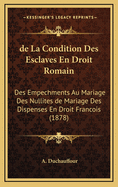 de La Condition Des Esclaves En Droit Romain: Des Empechments Au Mariage Des Nullites de Mariage Des Dispenses En Droit Francois (1878)