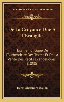 de La Croyance Due A L'Evangile: Examen Critique de L'Authenticite Des Textes Et de La Verite Des Recits Evangeliques. (1858) - Wallon, Henri Alexandre