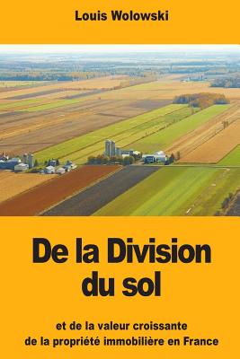 De la Division du sol: et de la valeur croissante de la proprit immobilire en France - Wolowski, Louis