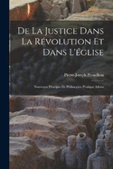 De la justice dans la rvolution et dans l'glise: Nouveaux principes de philosophie pratique adress