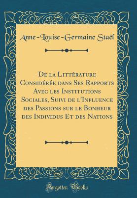 de la Litt?rature Consid?r?e Dans Ses Rapports Avec Les Institutions Sociales, Suivi de l'Influence Des Passions Sur Le Bonheur Des Individus Et Des Nations (Classic Reprint) - Stael, Anne-Louise-Germaine De