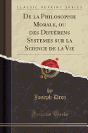 de la Philosophie Morale, Ou Des Diffrens Systemes Sur La Science de la Vie (Classic Reprint)