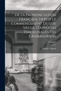 De La Prononciation Franaise Depuis Le Commencement Du Le Sicle, D'aprs Les Tmoignages Des Grammairiens; Volume 1