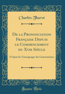 de la Prononciation Franaise Depuis Le Commencement Du Xvie Sicle: D'Aprs Les Tmoignages Des Grammairiens (Classic Reprint)