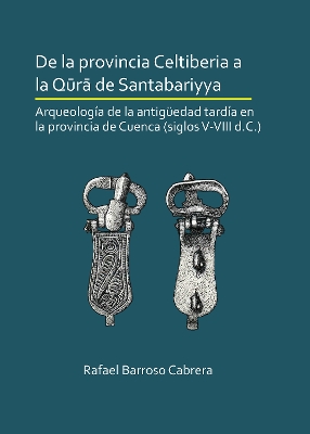 De la provincia Celtiberia a la qura de Santabariyya: Arqueologa de la Antigedad tarda en la provincia de Cuenca (siglos V-VIII d.C.) - Barroso Cabrera, Rafael