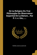 de La Religion Du Vrai Philosophe Ou Observateur Impartial de La Nature... Par P.-L.-C. Gin, ......