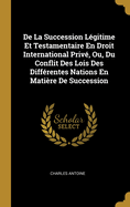 de la Succession L?gitime Et Testamentaire En Droit International Priv?, Ou Du Conflit Des Lois de Diff?rentes Nations En Mati?re de Succession (Classic Reprint)