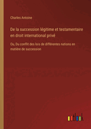 de La Succession Legitime Et Testamentaire En Droit International Prive: Ou, Du Conflit Des Lois de Differentes Nations En Matiere de Succession