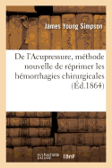 de l'Acupressure, M?thode Nouvelle de R?primer Les H?morrhagies Chirurgicales: Et d'Acc?l?rer La Cicatrication Des Plaies