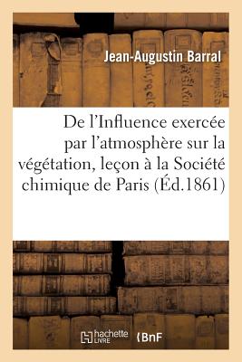 de l'Influence Exerce Par l'Atmosphre Sur La Vgtation, Leon Professe:  La Socit Chimique de Paris, Le 4 Mai 1860 - Barral, Jean-Augustin