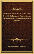 de Litteratorum Infelicitate, Libri Duo, Et Bellunensis, Antiquitatum Bellunensium, Sermones Quattuor (1620)