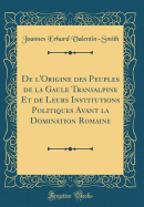 de l'Origine Des Peuples de la Gaule Transalpine Et de Leurs Institutions Politiques Avant La Domination Romaine (Classic Reprint)