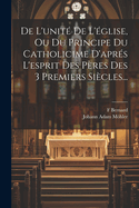 De L'unit De L'glise, Ou Du Principe Du Catholicime D'aprs L'esprit Des Pres Des 3 Premiers Sicles...