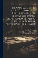 de Naturae Diuinis Characterismis, Seu, Raris & Admirandis Spectaculis, Causis, Indiciis, Proprietatibus Rerum in Partibus Singulis Vniuersi, Libri II