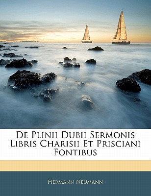 de Plinii Dubii Sermonis Libris Charisii Et Prisciani Fontibus... - Neumann, Hermann