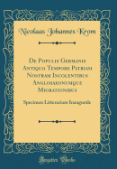 de Populis Germanis Antiquo Tempore Patriam Nostram Incolentibus Anglosaxonumque Migrationibus: Specimen Litterarium Inaugurale (Classic Reprint)