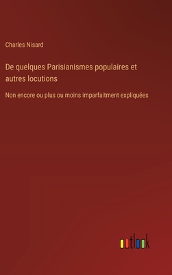 De quelques Parisianismes populaires et autres locutions: Non encore ou plus ou moins imparfaitment expliques - Nisard, Charles