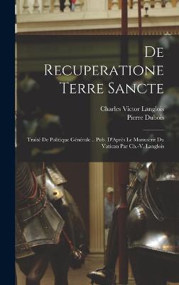 De Recuperatione Terre Sancte: Trait De Politique Gnrale .. Pub. D'Aprs Le Manuscrit Du Vatican Par Ch.-V. Langlois - DuBois, Pierre, and Langlois, Charles Victor