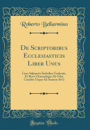 de Scriptoribus Ecclesiasticis Liber Unus: Cum Adjunctis Indicibus Undecim, Et Brevi Chronologia AB Orbe Condito Usque Ad Annum 1612 (Classic Reprint)