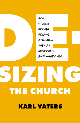 De-Sizing the Church: How Church Growth Became a Science, Then an Obsession, and What's Next - Vaters, Karl