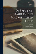 De Spectris, Lemuribus Et Magnis ... Liber Unus
