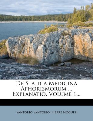 de Statica Medicina Aphorismorum ... Explanatio, Volume 1... - Santorio, Santorio, and Noguez, Pierre