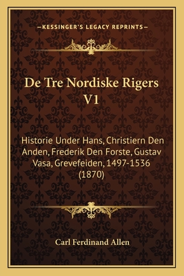 De Tre Nordiske Rigers V1: Historie Under Hans, Christiern Den Anden, Frederik Den Forste, Gustav Vasa, Grevefeiden, 1497-1536 (1870) - Allen, Carl Ferdinand