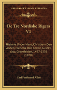 de Tre Nordiske Rigers V1: Historie Under Hans, Christiern Den Anden, Frederik Den Forste, Gustav Vasa, Grevefeiden, 1497-1536 (1870)