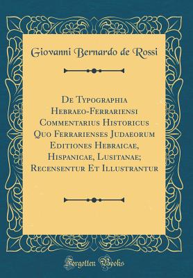 de Typographia Hebraeo-Ferrariensi Commentarius Historicus Quo Ferrarienses Judaeorum Editiones Hebraicae, Hispanicae, Lusitanae; Recensentur Et Illustrantur (Classic Reprint) - Rossi, Giovanni Bernardo De