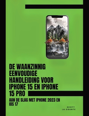 De Waanzinnig Eenvoudige Handleiding Voor iPhone 15 En iPhone 15 Pro: Aan De Slag Met iPhone 2023 En iOS 17 - La Counte, Scott