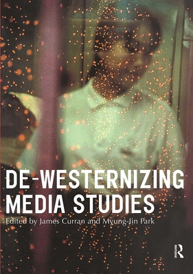 De-Westernizing Media Studies - Curran, James (Editor), and Park, Myung-Jin (Editor)