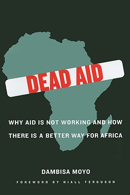 Dead Aid: Why Aid Is Not Working and How There Is a Better Way for Africa - Moyo, Dambisa F, and Ferguson, Niall (Foreword by)