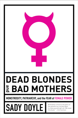 Dead Blondes and Bad Mothers: Monstrosity, Patriarchy, and the Fear of Female Power - Doyle, Sady